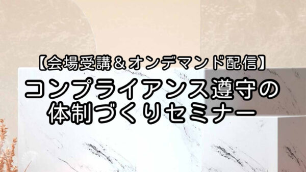 コンプライアンス遵守の体制づくりセミナー【会場受講＆オンデマンド配信】